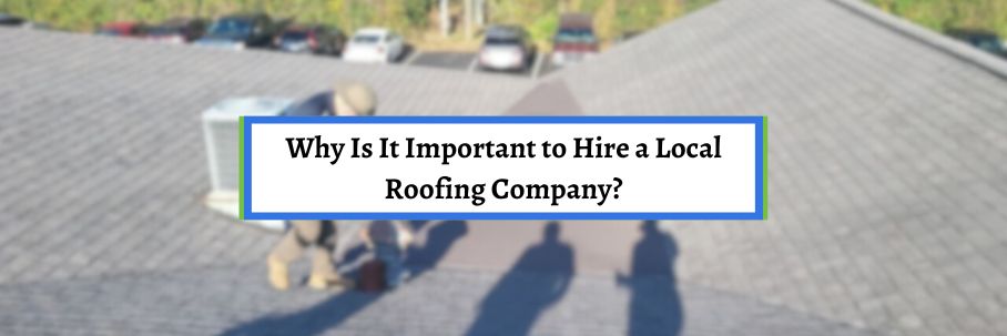 Why Is It Important to Hire a Local Roofing Company?