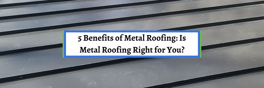 5 Benefits of Metal Roofing: Is Metal Roofing Right for You?
