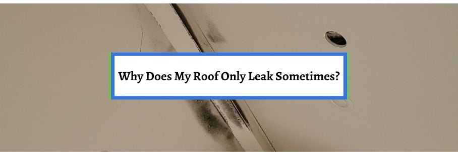 Why Does My Roof Only Leak Sometimes?