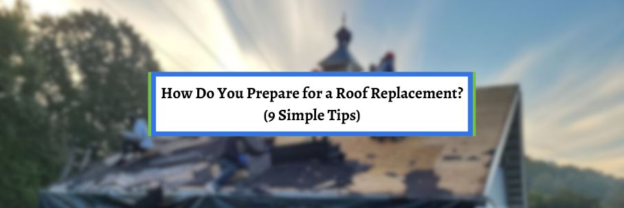 How Do You Prepare for a Roof Replacement? (9 Simple Tips)
