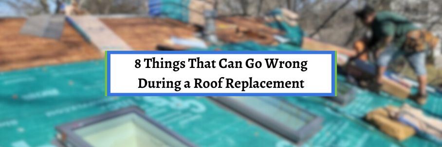 8 Things That Can Go Wrong During a Roof Replacement