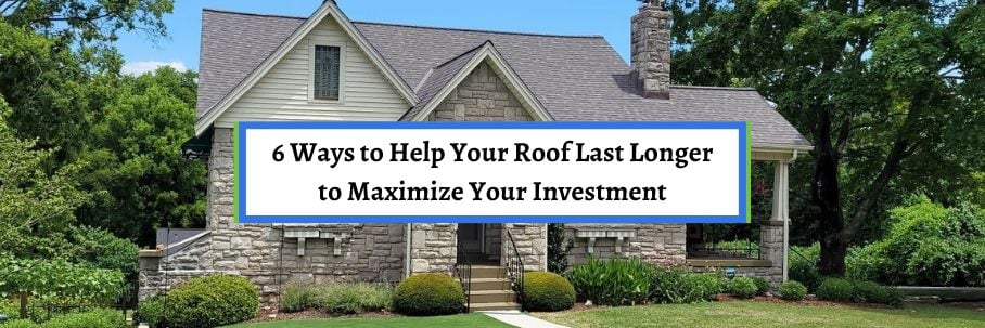 6 Ways to Help Your Roof Last Longer to Maximize Your Investment