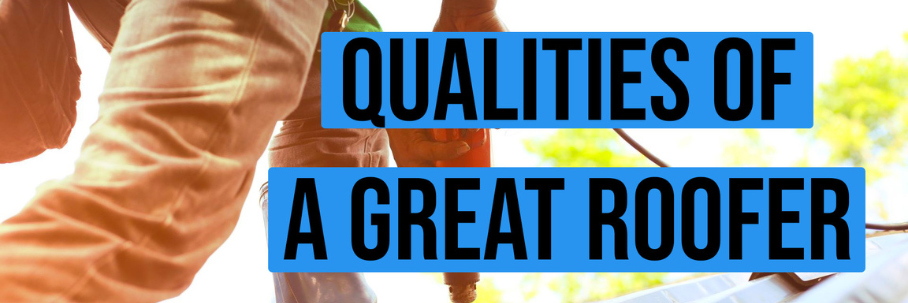 The Qualities to Look for in a Great Roofer
